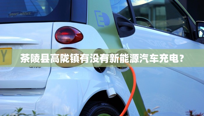 茶陵县高陇镇有没有新能源汽车充电？