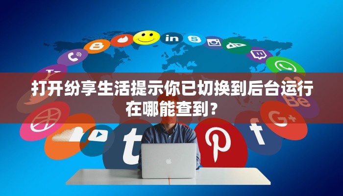 打开纷享生活提示你已切换到后台运行在哪能查到？
