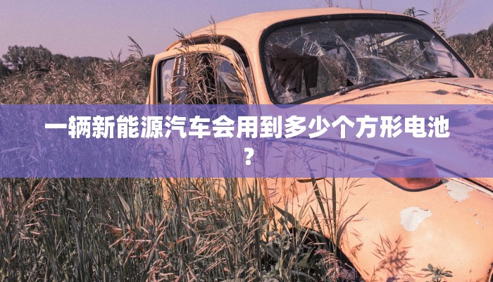 一辆新能源汽车会用到多少个方形电池？