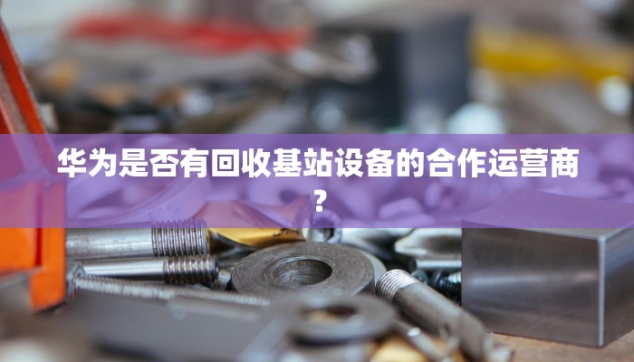 华为是否有回收基站设备的合作运营商？