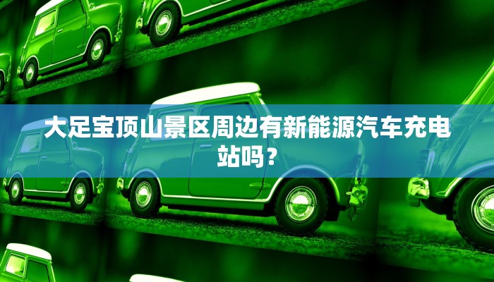 大足宝顶山景区周边有新能源汽车充电站吗？