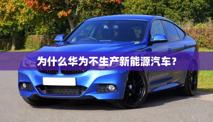 为什么华为不生产新能源汽车？