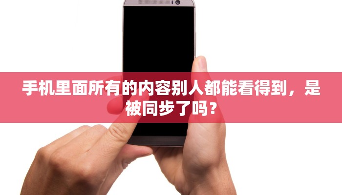 手机里面所有的内容别人都能看得到，是被同步了吗？