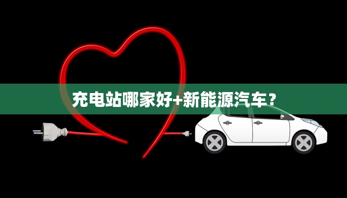 充电站哪家好+新能源汽车？