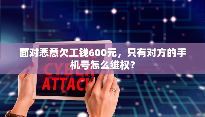 面对恶意欠工钱600元，只有对方的手机号怎么维权？
