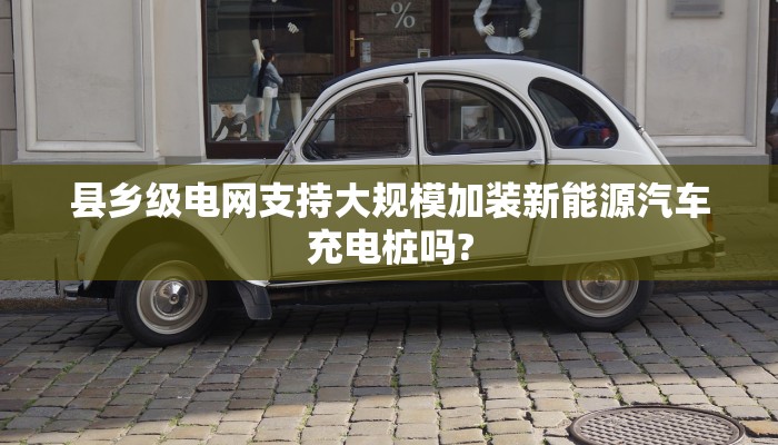 县乡级电网支持大规模加装新能源汽车充电桩吗?