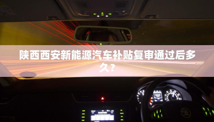 陕西西安新能源汽车补贴复审通过后多久？
