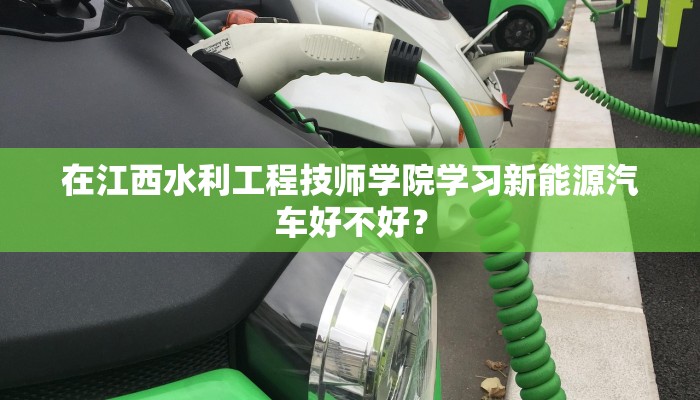 在江西水利工程技师学院学习新能源汽车好不好？