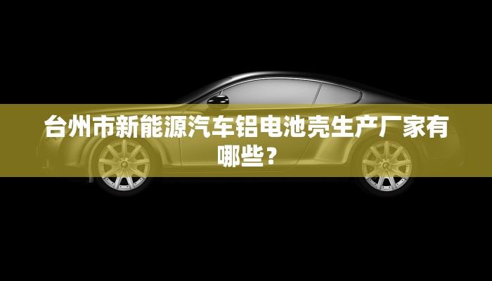台州市新能源汽车铝电池壳生产厂家有哪些？