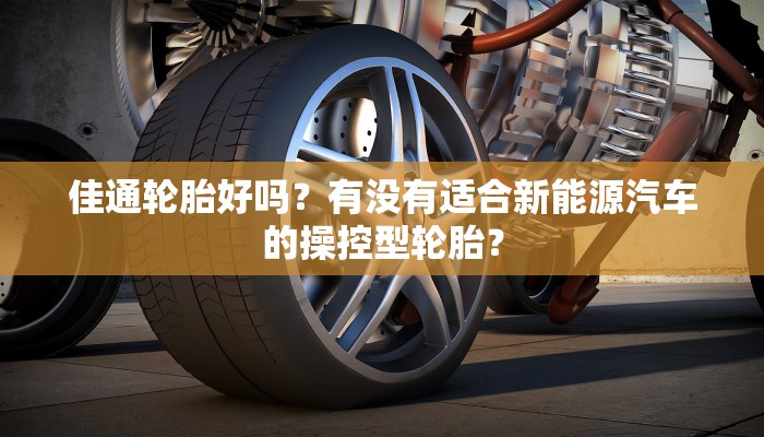佳通轮胎好吗？有没有适合新能源汽车的操控型轮胎？