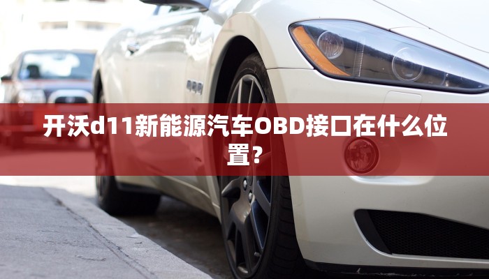 开沃d11新能源汽车OBD接口在什么位置？