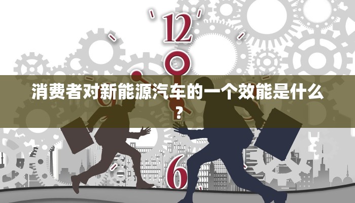 消费者对新能源汽车的一个效能是什么？