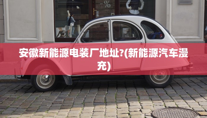 安徽新能源电装厂地址?(新能源汽车漫充)