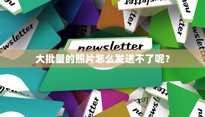 大批量的照片怎么发送不了呢？