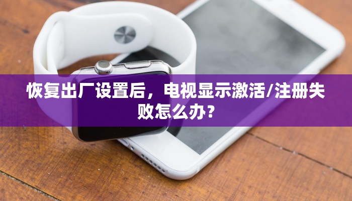 恢复出厂设置后，电视显示激活/注册失败怎么办？