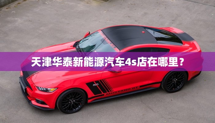 天津华泰新能源汽车4s店在哪里？