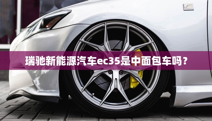 瑞驰新能源汽车ec35是中面包车吗？
