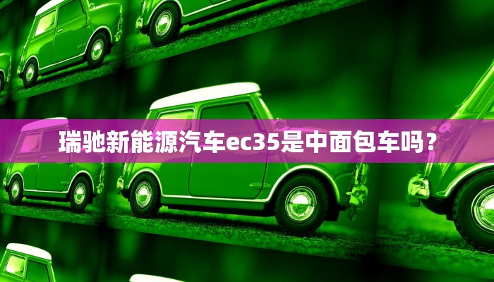 瑞驰新能源汽车ec35是中面包车吗？