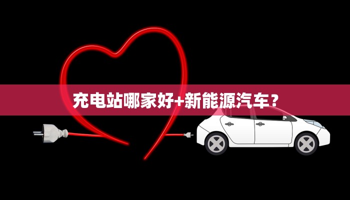 充电站哪家好+新能源汽车？