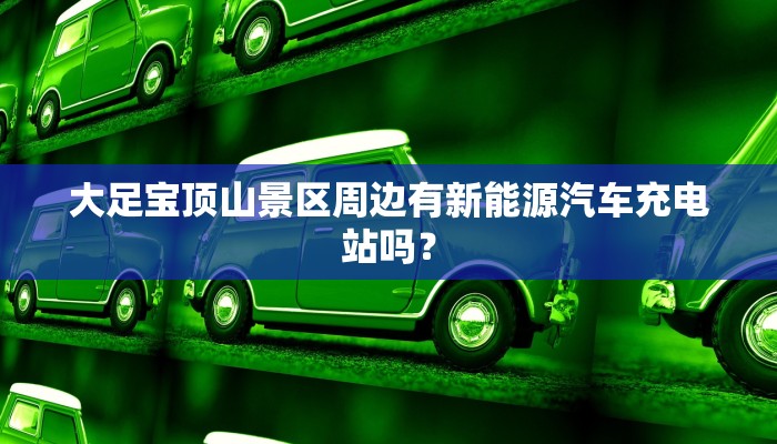 大足宝顶山景区周边有新能源汽车充电站吗？