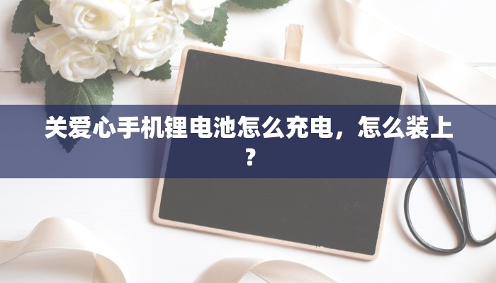 关爱心手机锂电池怎么充电，怎么装上？