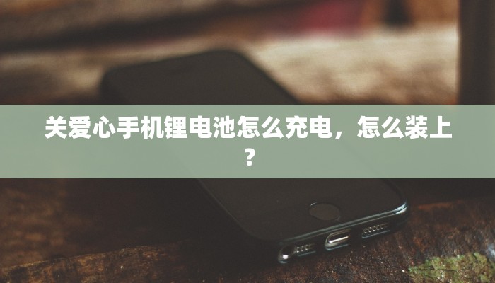 关爱心手机锂电池怎么充电，怎么装上？