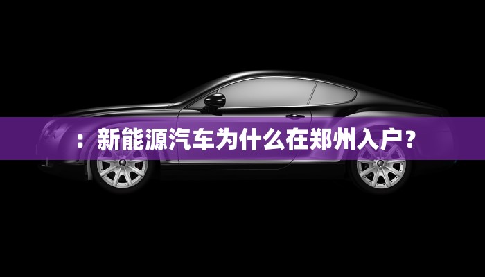 ：新能源汽车为什么在郑州入户？
