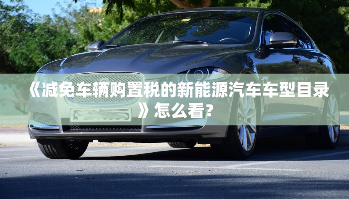 《减免车辆购置税的新能源汽车车型目录》怎么看？