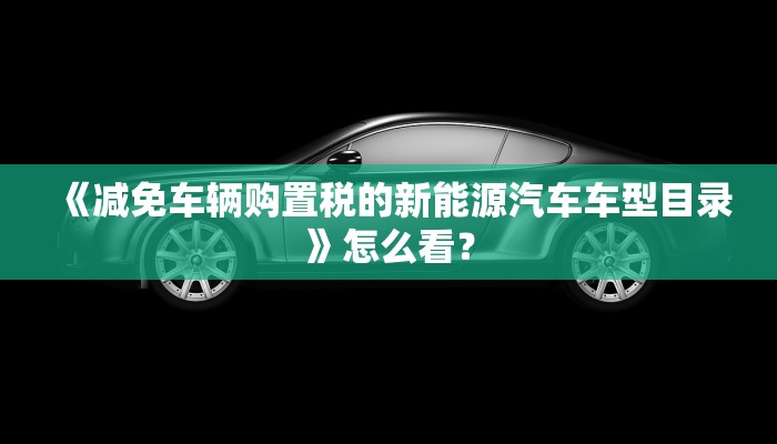 《减免车辆购置税的新能源汽车车型目录》怎么看？