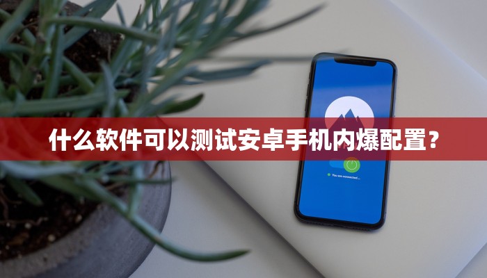 什么软件可以测试安卓手机内爆配置？