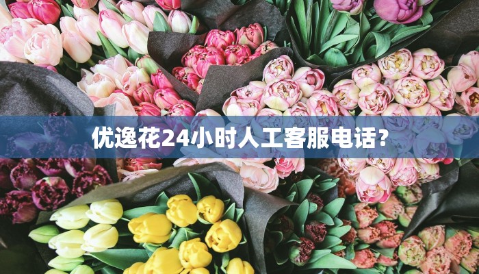 优逸花24小时人工客服电话？
