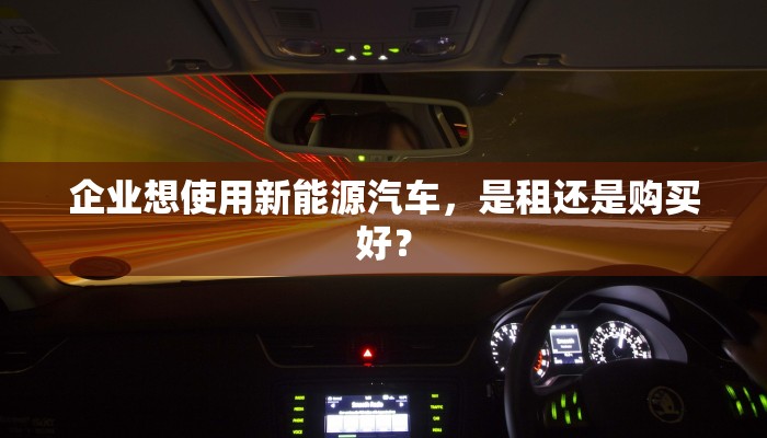企业想使用新能源汽车，是租还是购买好？