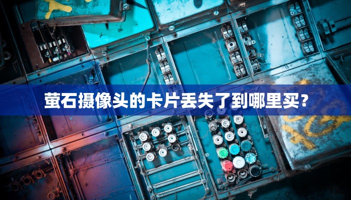 萤石摄像头的卡片丢失了到哪里买？