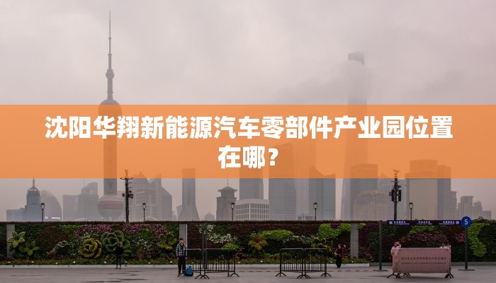 沈阳华翔新能源汽车零部件产业园位置在哪？