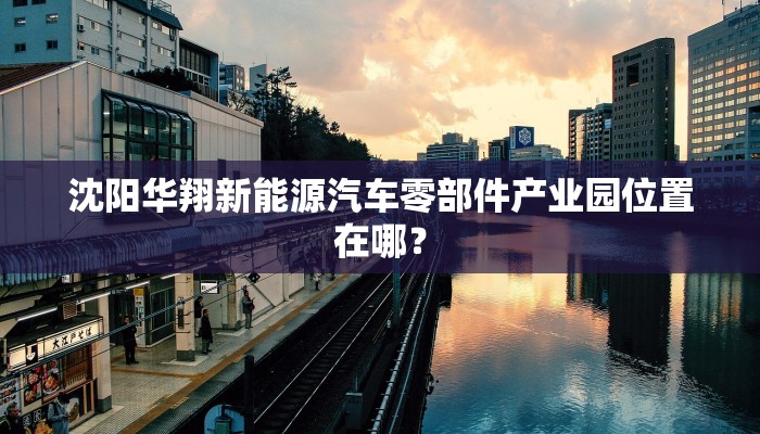 沈阳华翔新能源汽车零部件产业园位置在哪？