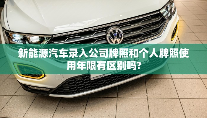 新能源汽车录入公司牌照和个人牌照使用年限有区别吗?