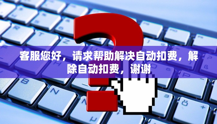 客服您好，请求帮助解决自动扣费，解除自动扣费，谢谢