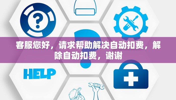 客服您好，请求帮助解决自动扣费，解除自动扣费，谢谢