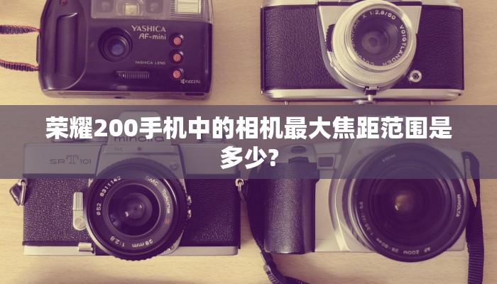 荣耀200手机中的相机最大焦距范围是多少?