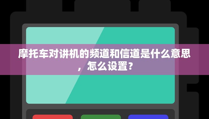 摩托车对讲机的频道和信道是什么意思，怎么设置？