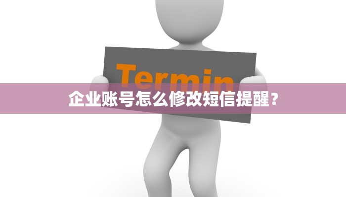 企业账号怎么修改短信提醒？