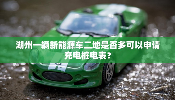 湖州一辆新能源车二地是否多可以申请充电桩电表？