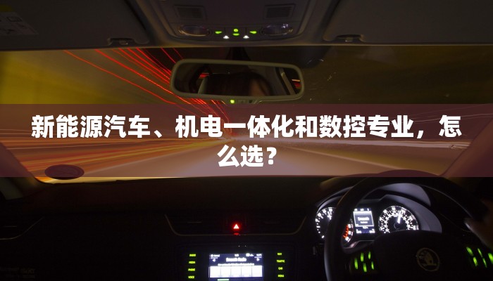 新能源汽车、机电一体化和数控专业，怎么选？