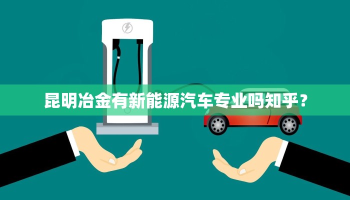 昆明冶金有新能源汽车专业吗知乎？