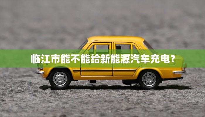 临江市能不能给新能源汽车充电？