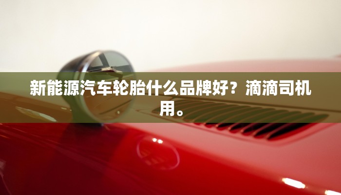 新能源汽车轮胎什么品牌好？滴滴司机用。