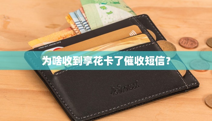 为啥收到享花卡了催收短信？