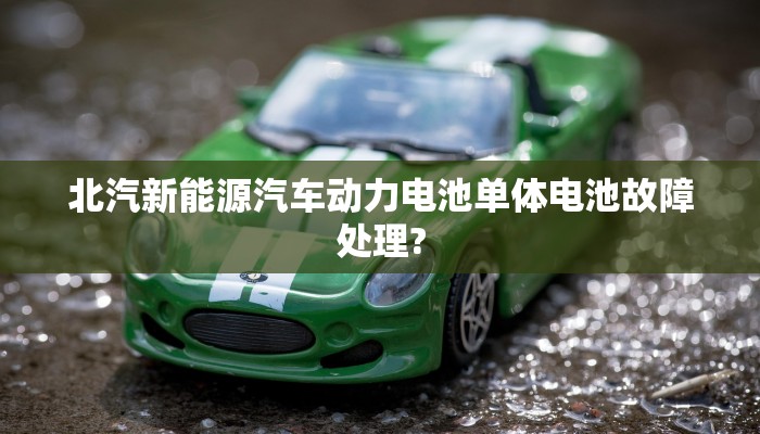 北汽新能源汽车动力电池单体电池故障处理?