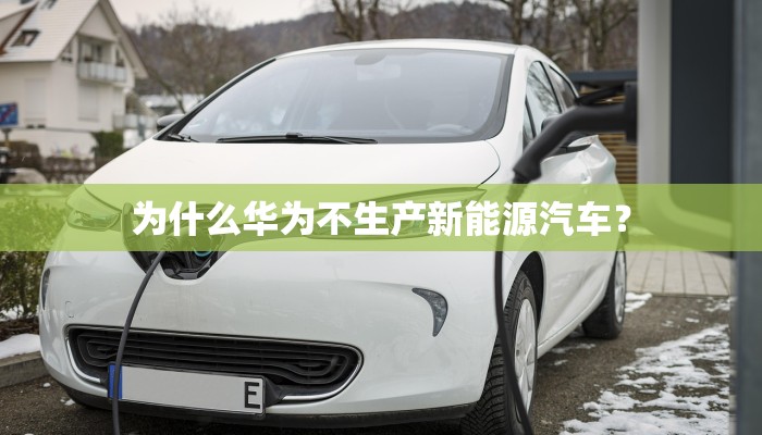 为什么华为不生产新能源汽车？