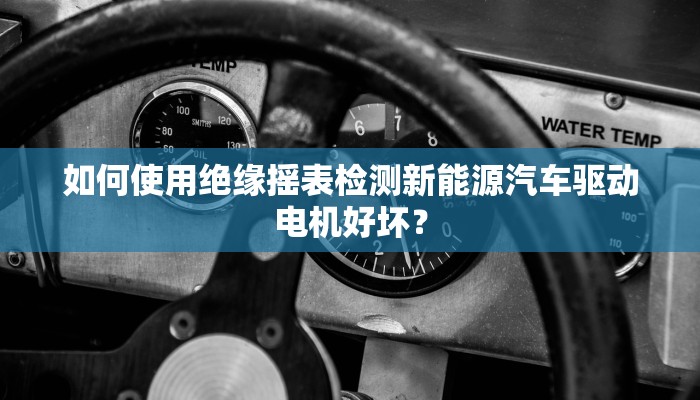 如何使用绝缘摇表检测新能源汽车驱动电机好坏？